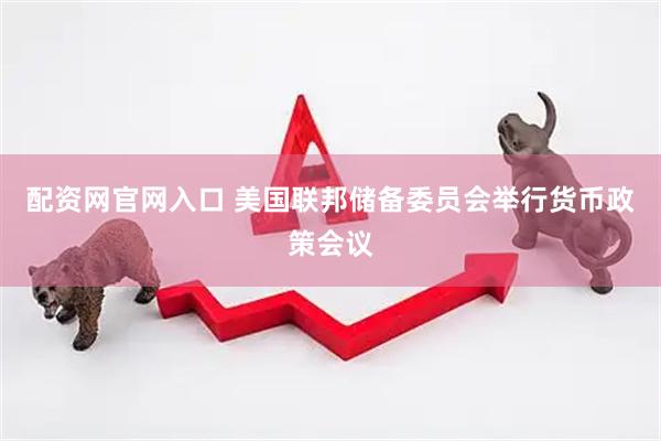配资网官网入口 美国联邦储备委员会举行货币政策会议