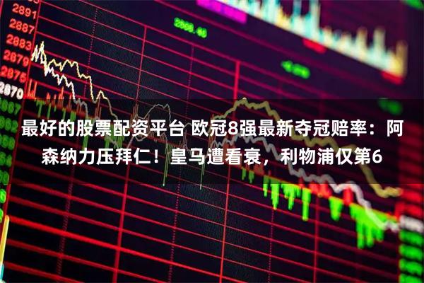 最好的股票配资平台 欧冠8强最新夺冠赔率：阿森纳力压拜仁！皇马遭看衰，利物浦仅第6