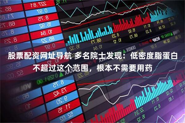 股票配资网址导航 多名院士发现：低密度脂蛋白不超过这个范围，根本不需要用药