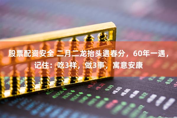股票配资安全 二月二龙抬头遇春分，60年一遇，记住：吃3样，做3事，寓意安康
