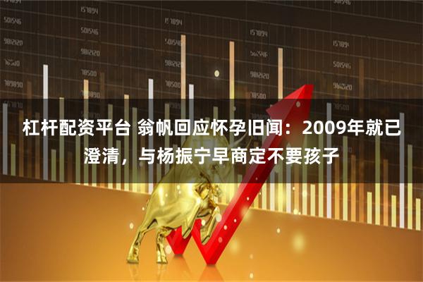 杠杆配资平台 翁帆回应怀孕旧闻：2009年就已澄清，与杨振宁早商定不要孩子