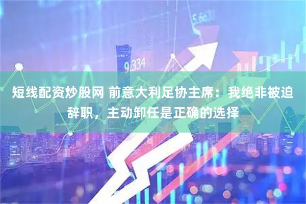 短线配资炒股网 前意大利足协主席：我绝非被迫辞职，主动卸任是正确的选择