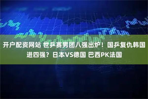 开户配资网站 世乒赛男团八强出炉！国乒复仇韩国进四强？日本VS德国 巴西PK法国