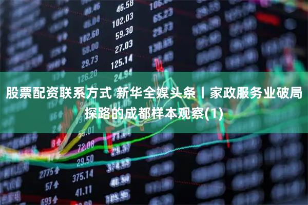 股票配资联系方式 新华全媒头条丨家政服务业破局探路的成都样本观察(1)